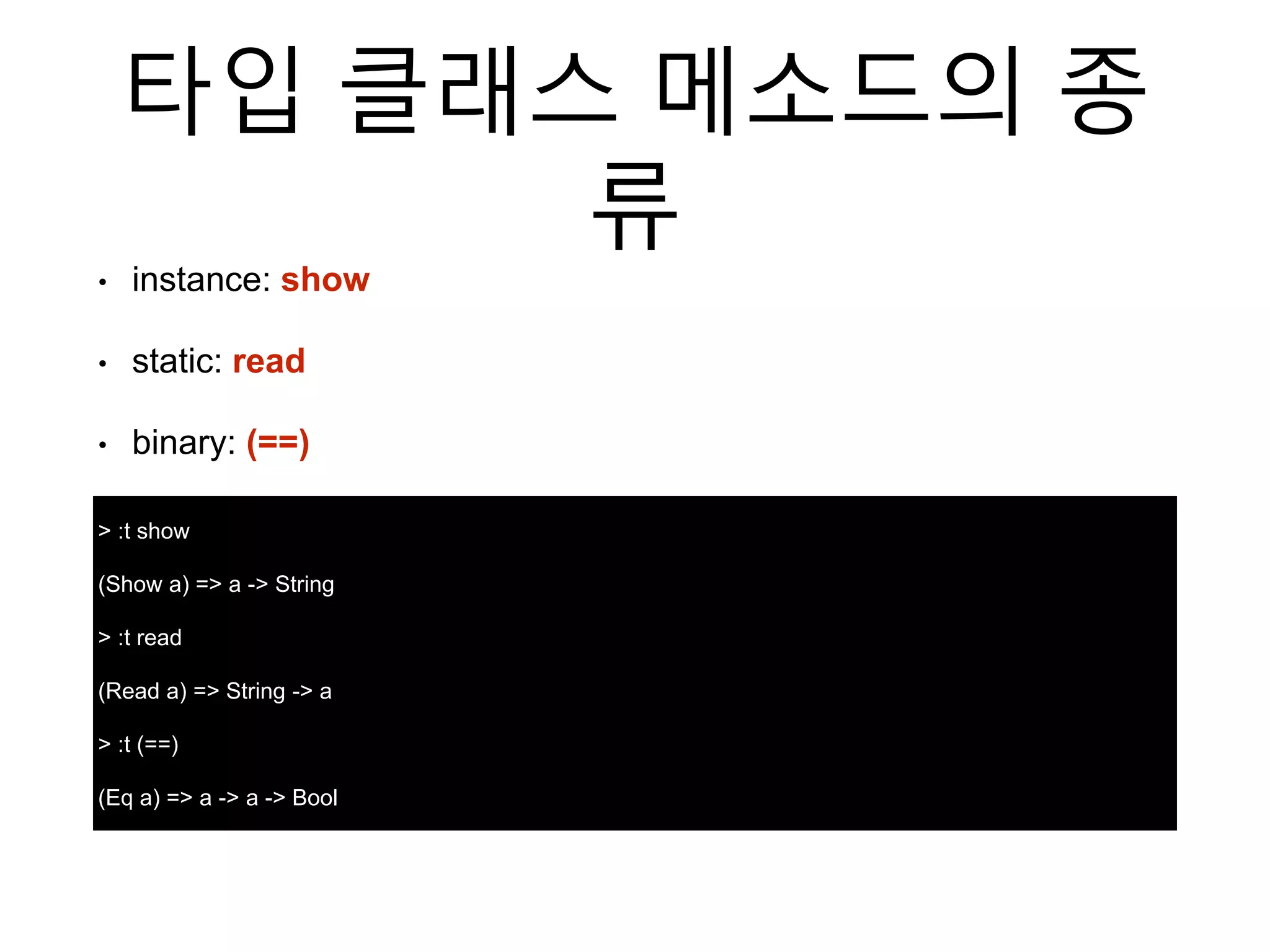 타입 클래스 메소드의 종
류
> :t show
(Show a) => a -> String
> :t read
(Read a) => String -> a
> :t (==)
(Eq a) => a -> a -> Bool
• instance: show
• static: read
• binary: (==)
 