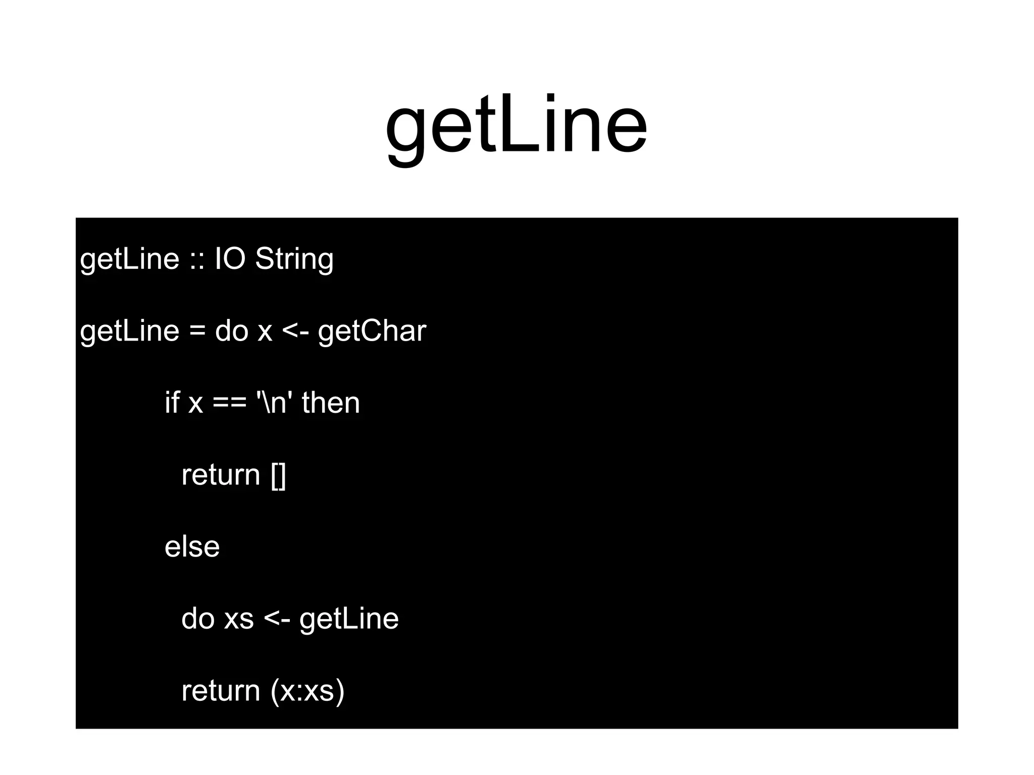 getLine
getLine :: IO String
getLine = do x <- getChar
if x == 'n' then
return []
else
do xs <- getLine
return (x:xs)
 