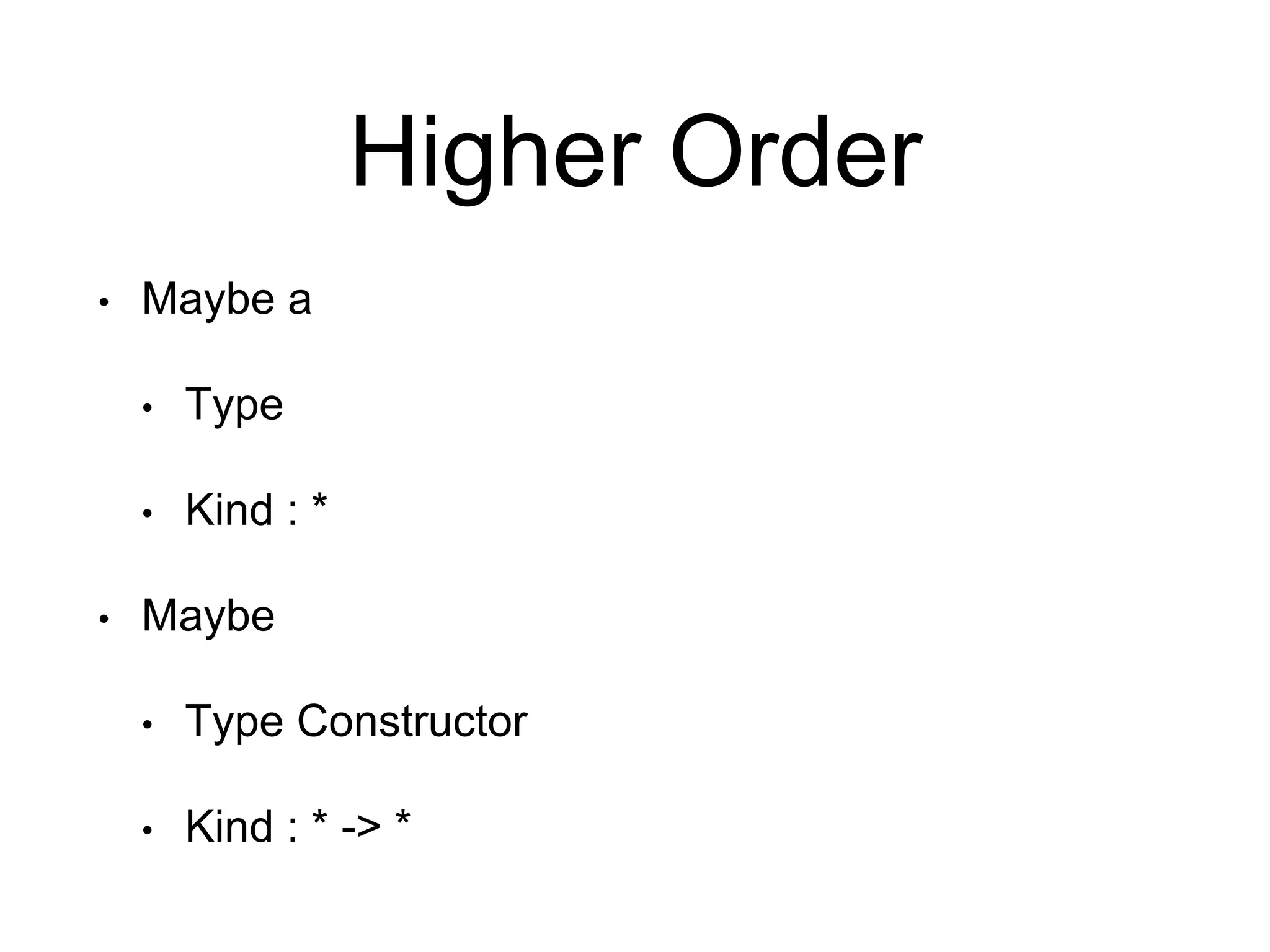 Higher Order
• Maybe a
• Type
• Kind : *
• Maybe
• Type Constructor
• Kind : * -> *
 