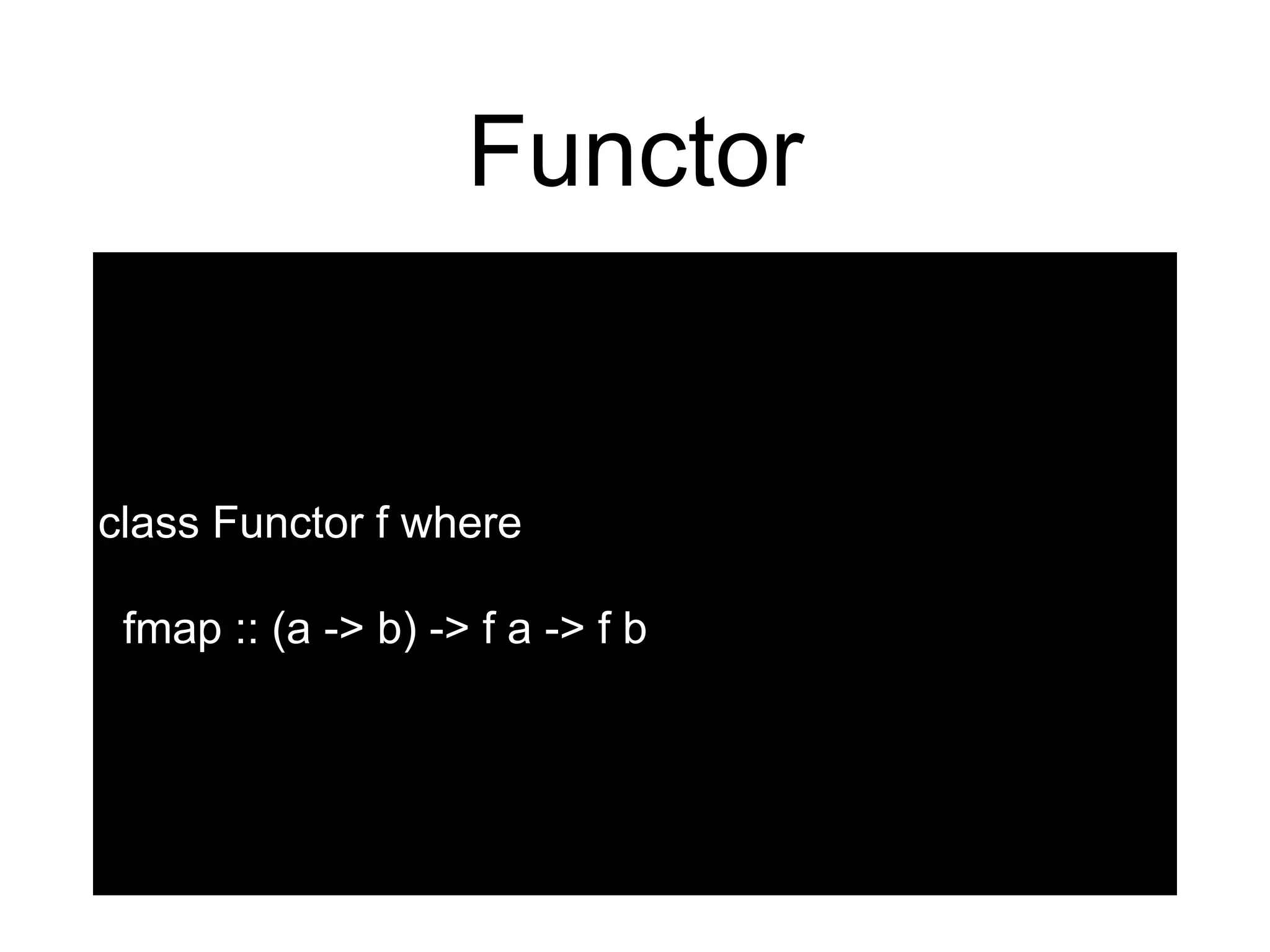 Functor
class Functor f where
fmap :: (a -> b) -> f a -> f b
 