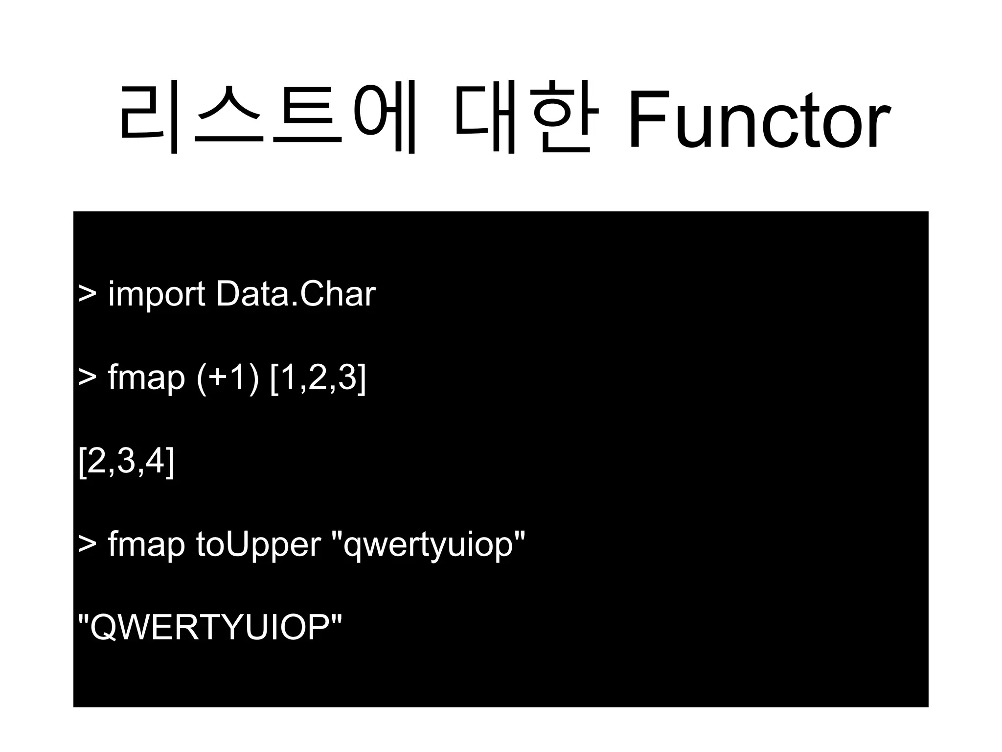 리스트에 대한 Functor
> import Data.Char
> fmap (+1) [1,2,3]
[2,3,4]
> fmap toUpper "qwertyuiop"
"QWERTYUIOP"
 