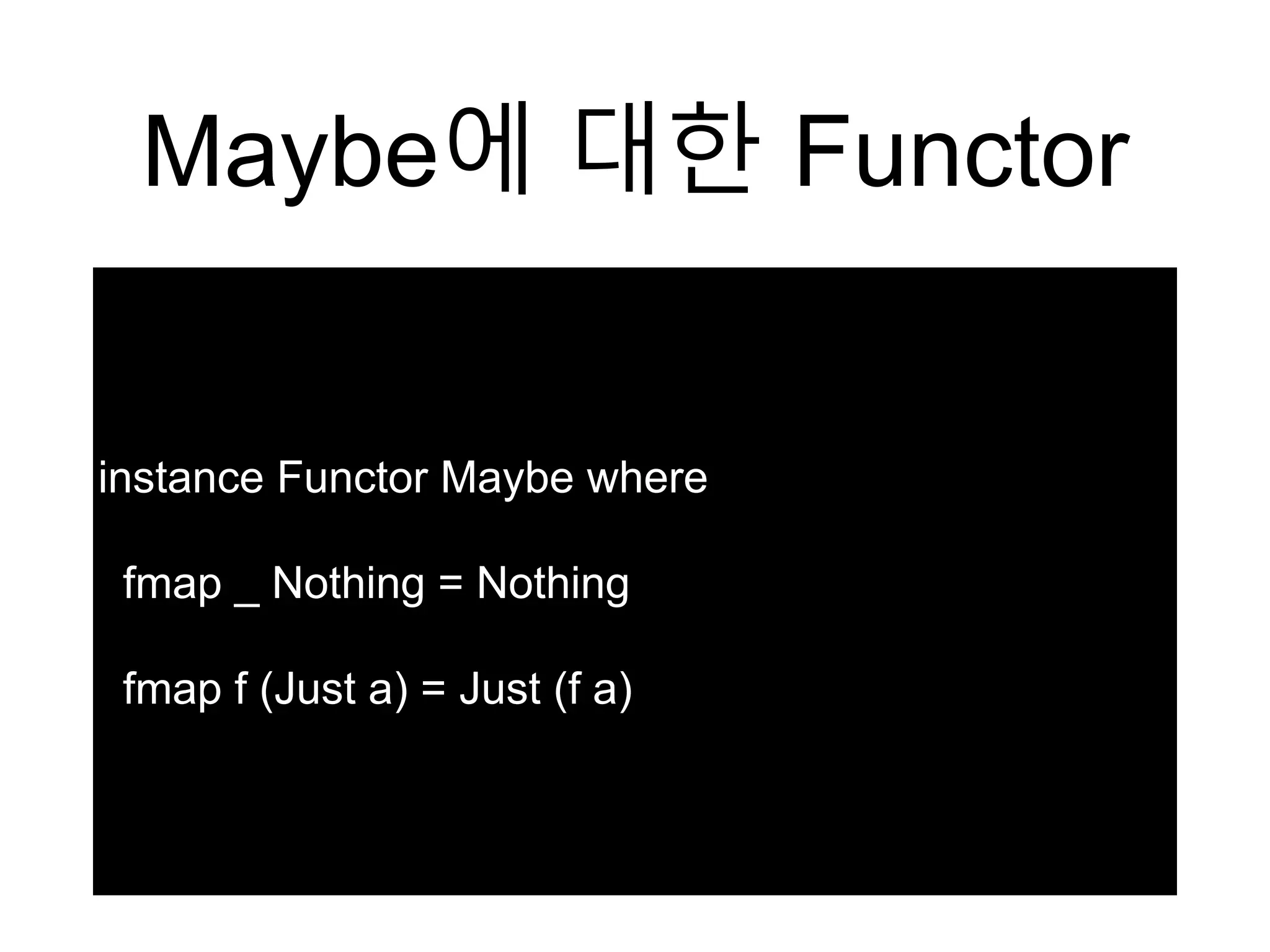 Maybe에 대한 Functor
instance Functor Maybe where
fmap _ Nothing = Nothing
fmap f (Just a) = Just (f a)
 