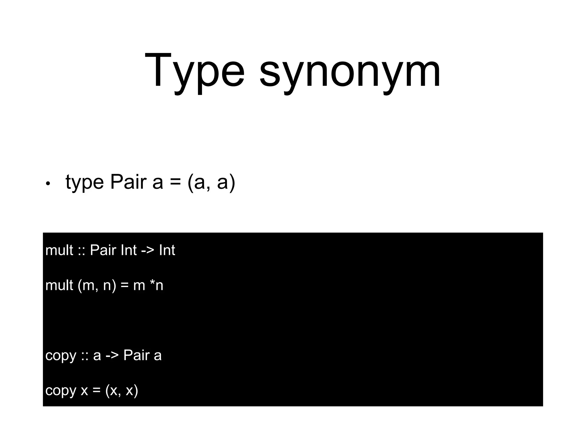 Type synonym
• type Pair a = (a, a)
mult :: Pair Int -> Int
mult (m, n) = m *n
copy :: a -> Pair a
copy x = (x, x)
 