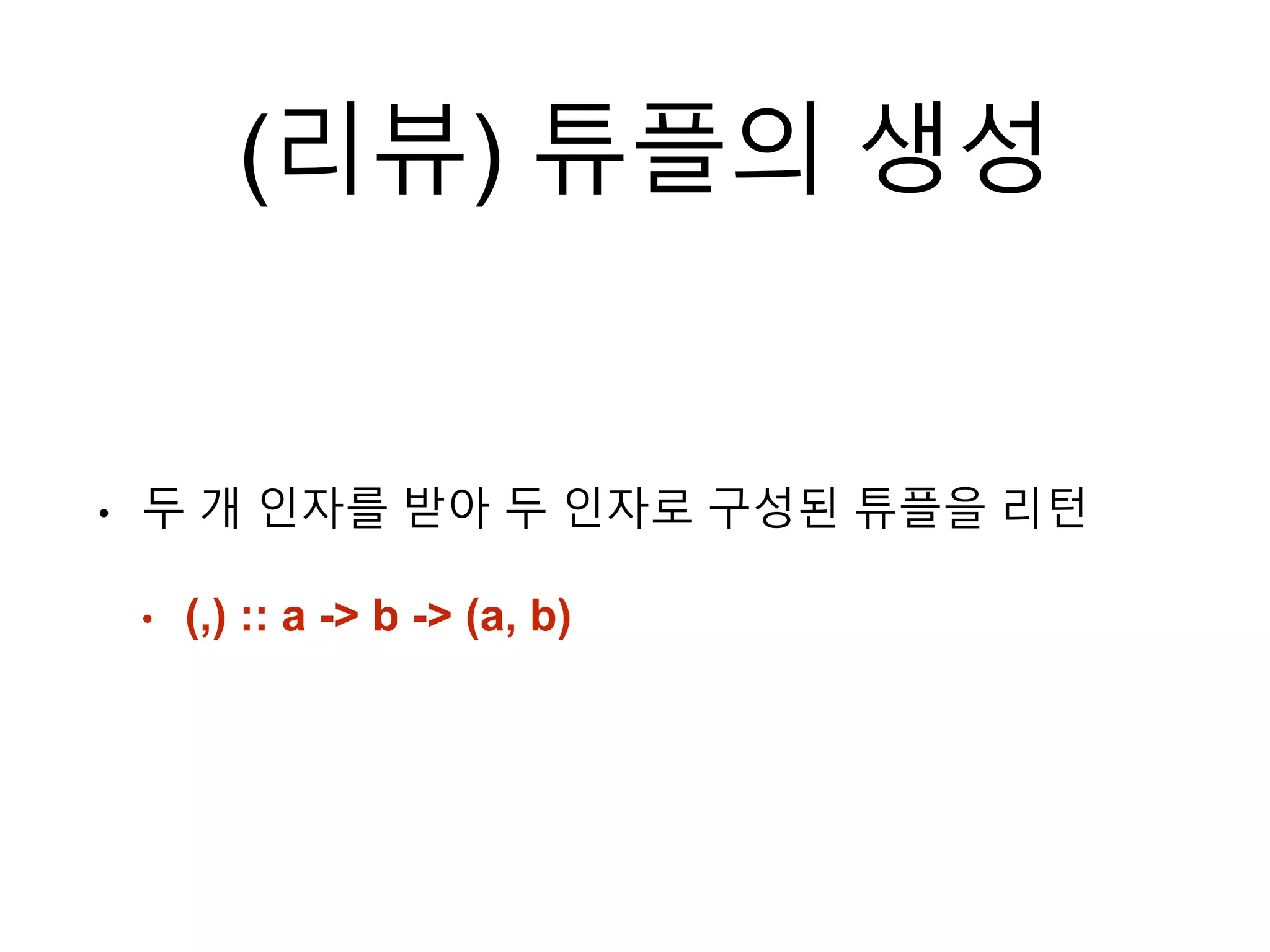 (리뷰) 튜플의 생성
• 두 개 인자를 받아 두 인자로 구성된 튜플을 리턴
• (,) :: a -> b -> (a, b)
 