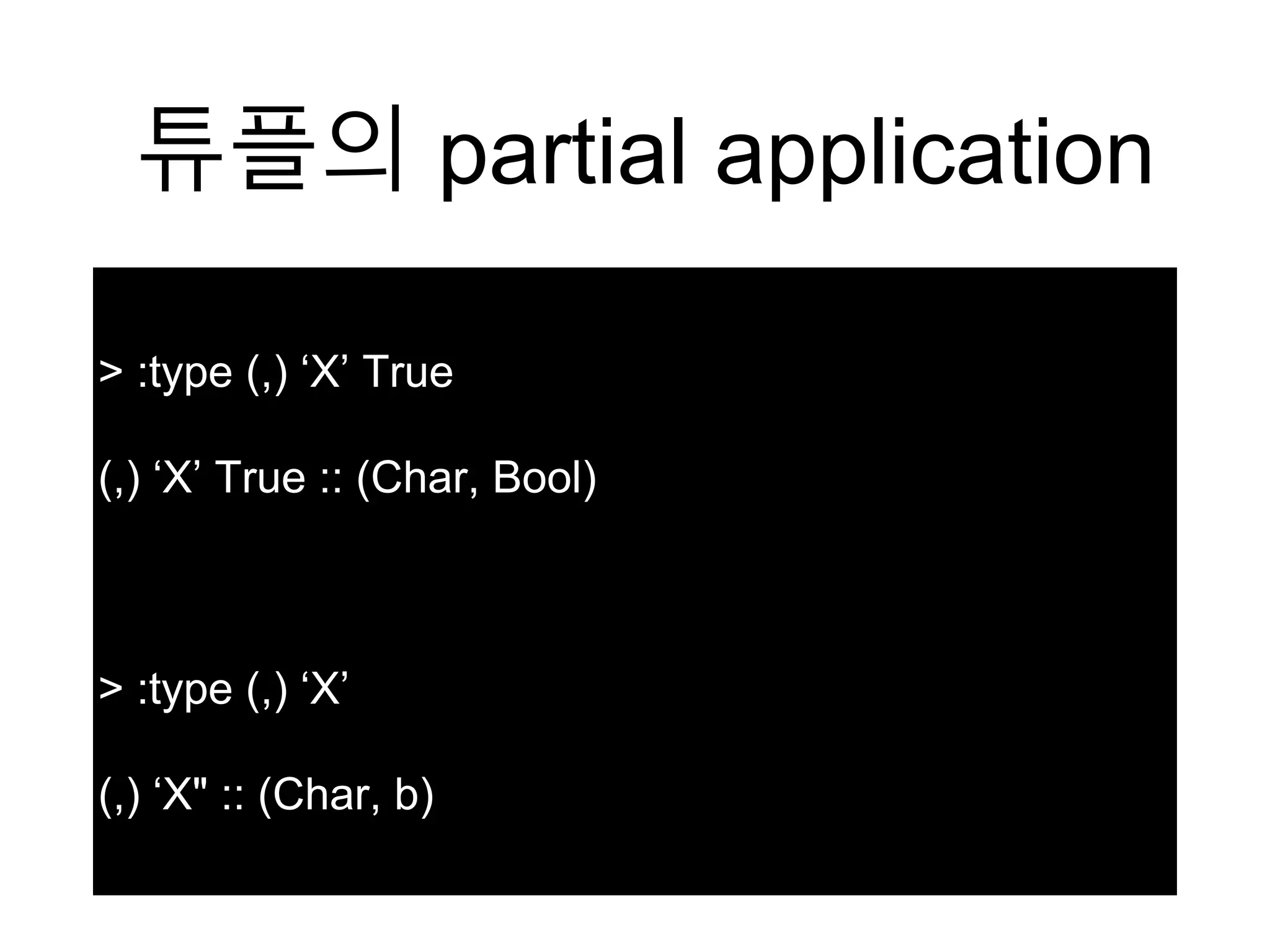 튜플의 partial application
> :type (,) ‘X’ True
(,) ‘X’ True :: (Char, Bool)
> :type (,) ‘X’
(,) ‘X" :: (Char, b)
 