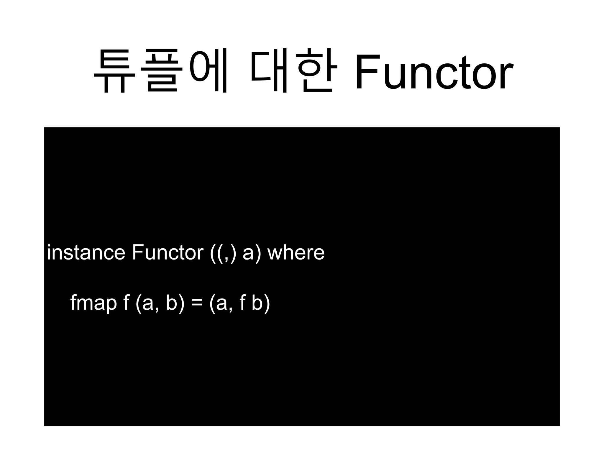 튜플에 대한 Functor
instance Functor ((,) a) where
fmap f (a, b) = (a, f b)
 