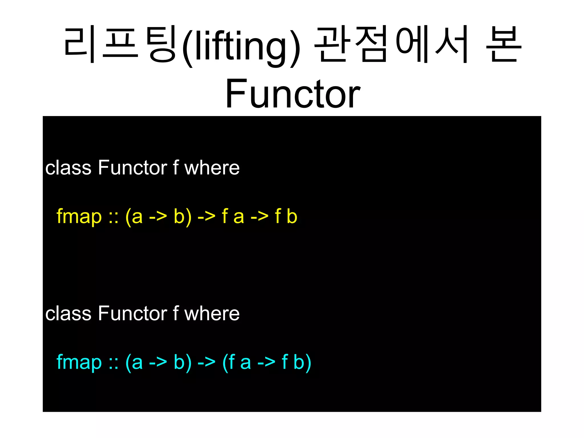 리프팅(lifting) 관점에서 본
Functor
class Functor f where
fmap :: (a -> b) -> f a -> f b
class Functor f where
fmap :: (a -> b) -> (f a -> f b)
 