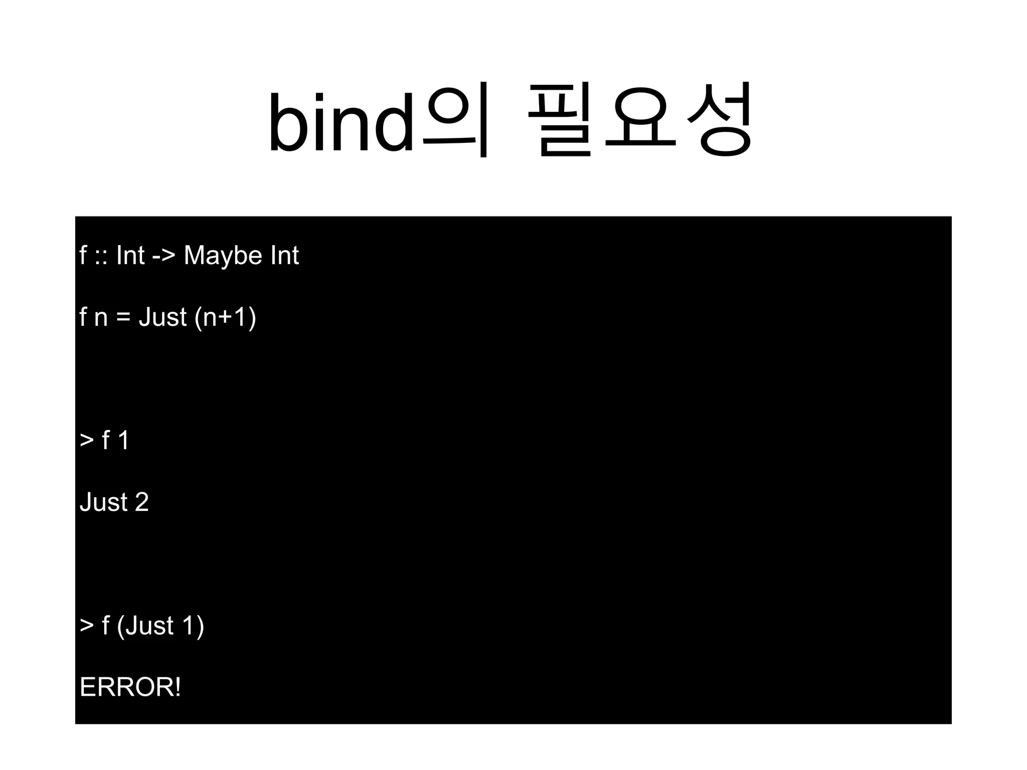 bind의 필요성
f :: Int -> Maybe Int
f n = Just (n+1)
> f 1
Just 2
> f (Just 1)
ERROR!
 