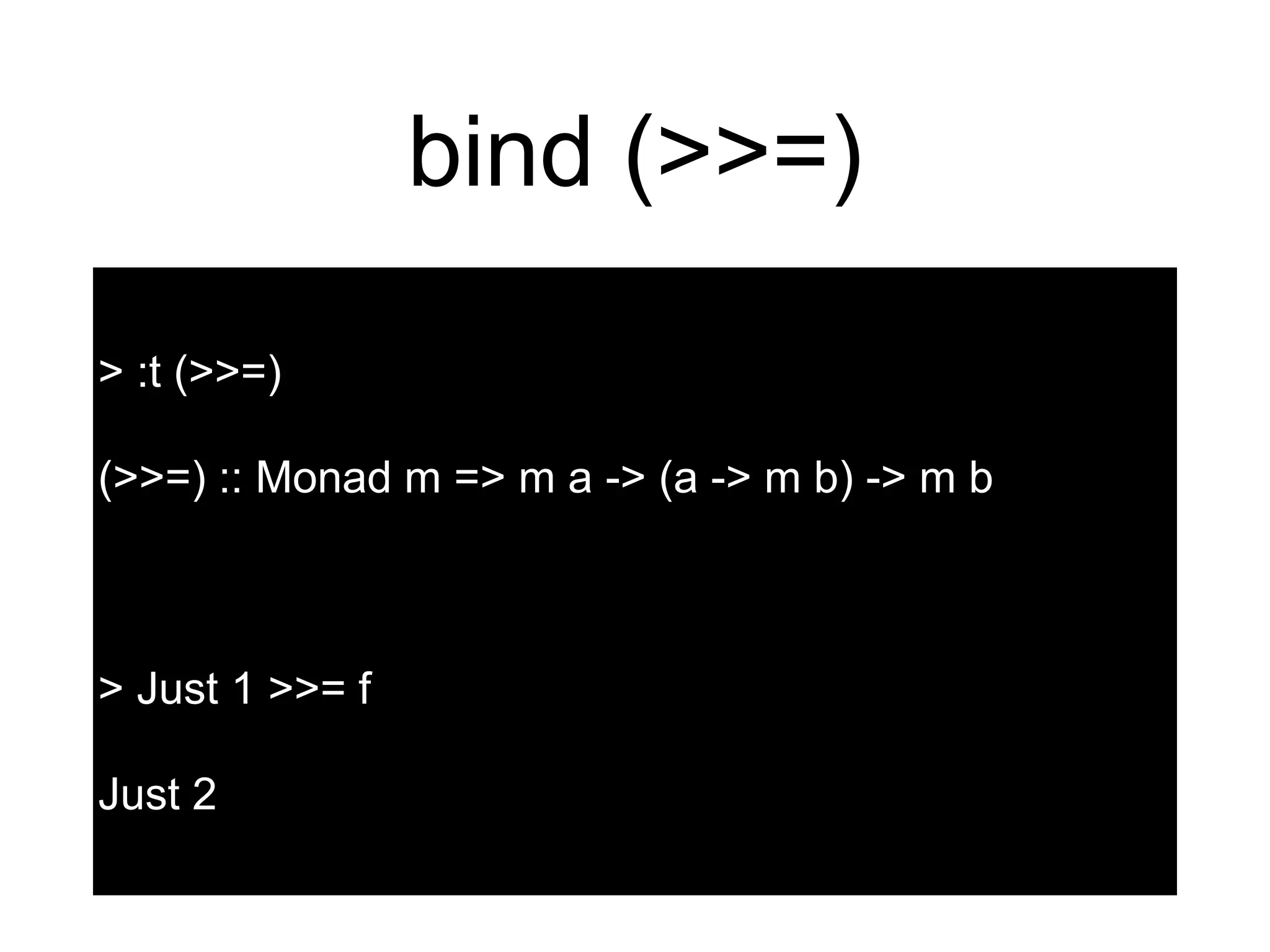 bind (>>=)
> :t (>>=)
(>>=) :: Monad m => m a -> (a -> m b) -> m b
> Just 1 >>= f
Just 2
 