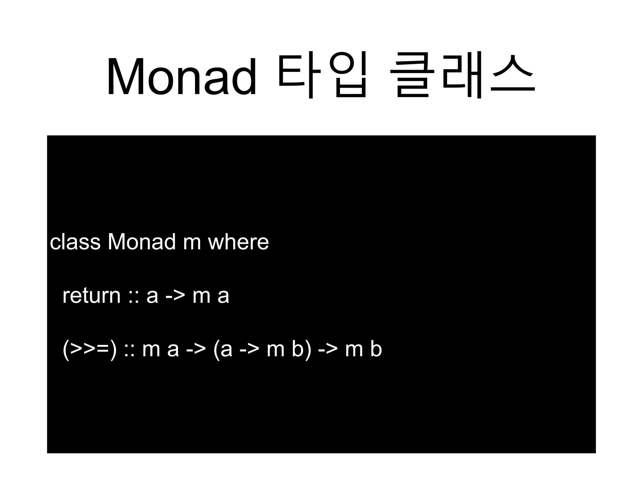 Monad 타입 클래스
class Monad m where
return :: a -> m a
(>>=) :: m a -> (a -> m b) -> m b
 