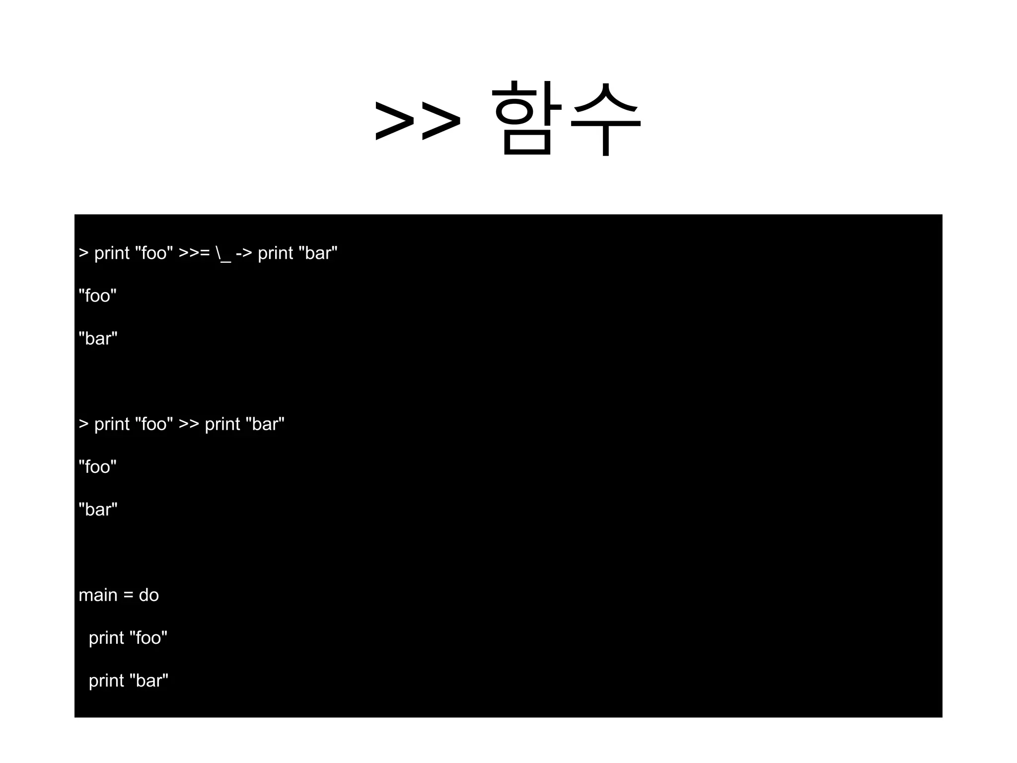>> 함수
> print "foo" >>= _ -> print "bar"
"foo"
"bar"
> print "foo" >> print "bar"
"foo"
"bar"
main = do
print "foo"
print "bar"
 