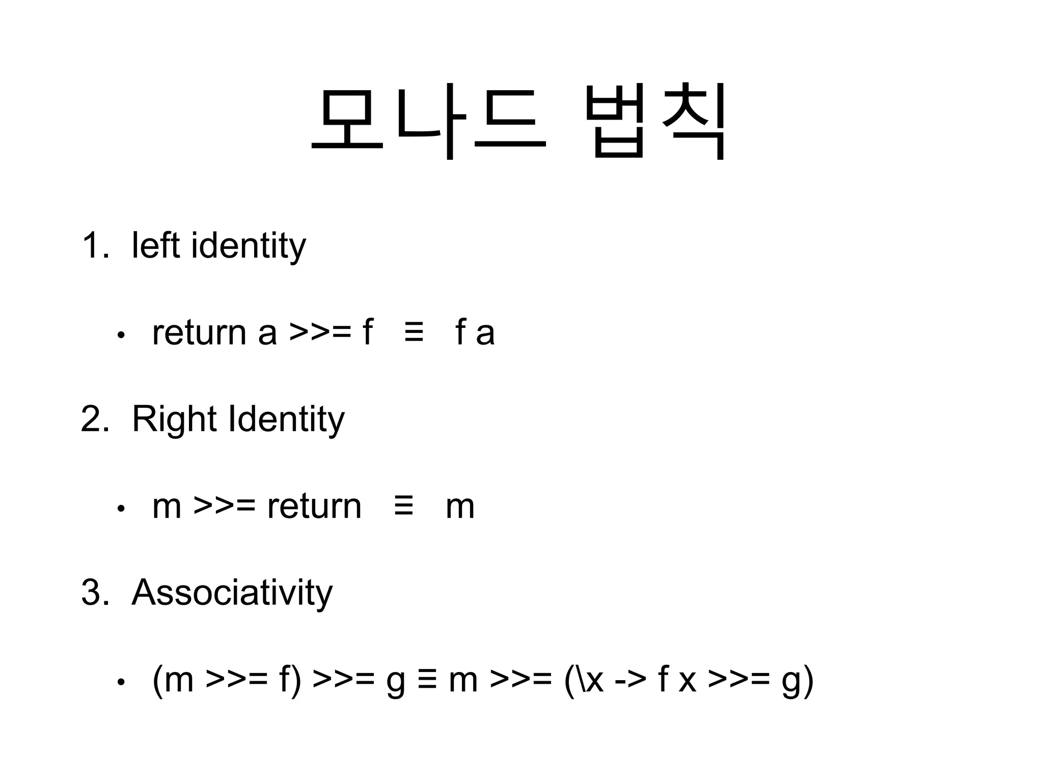 모나드 법칙
1. left identity
• return a >>= f ≡ f a
2. Right Identity
• m >>= return ≡ m
3. Associativity
• (m >>= f) >>= g ≡ m >>= (x -> f x >>= g)
 