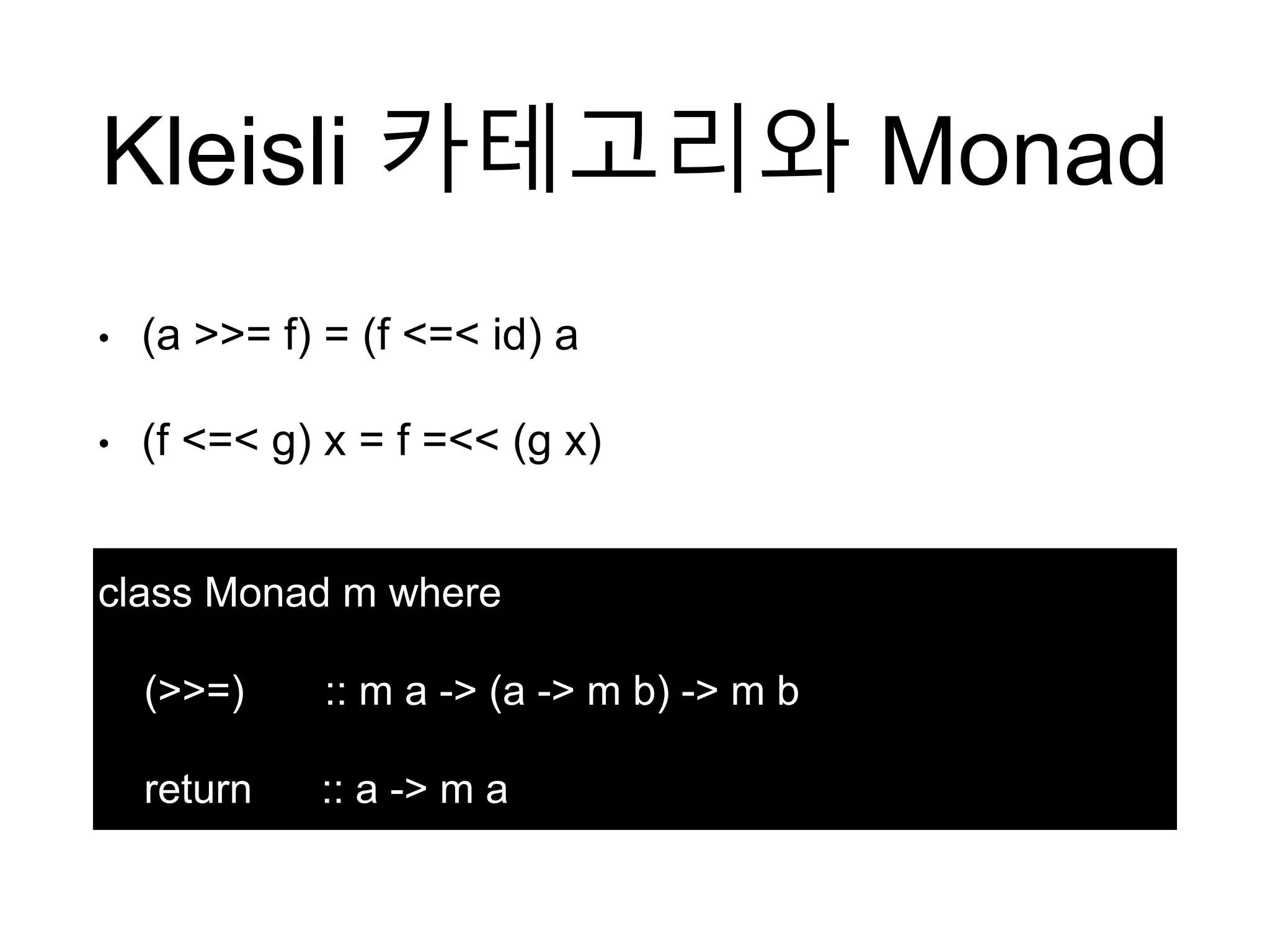 Kleisli 카테고리와 Monad
class Monad m where
(>>=) :: m a -> (a -> m b) -> m b
return :: a -> m a
• (a >>= f) = (f <=< id) a
• (f <=< g) x = f =<< (g x)
 