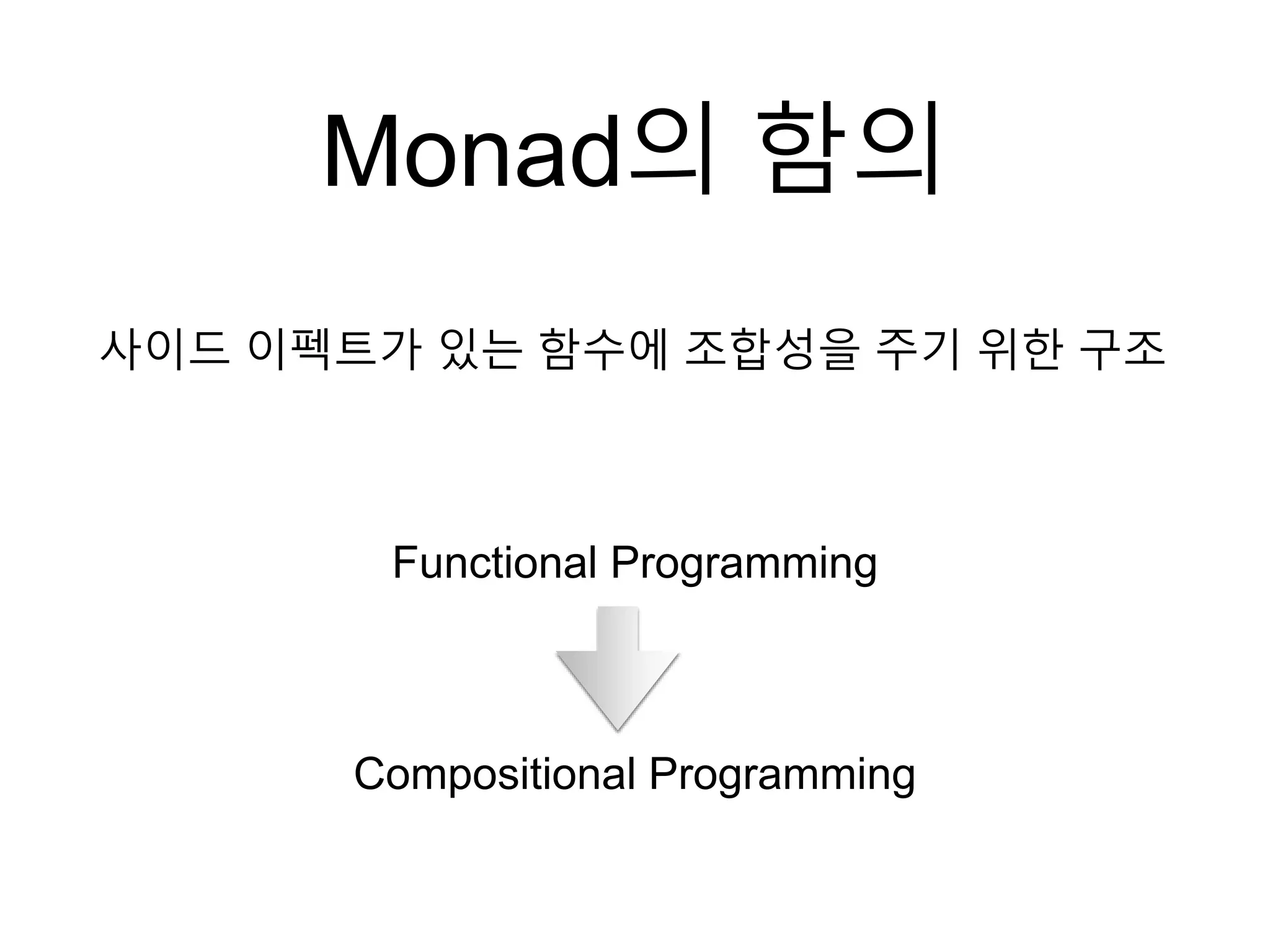 Monad의 함의
사이드 이펙트가 있는 함수에 조합성을 주기 위한 구조
Functional Programming
Compositional Programming
 