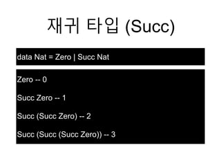 재귀 타입 (Succ)
data Nat = Zero | Succ Nat
Zero -- 0
Succ Zero -- 1
Succ (Succ Zero) -- 2
Succ (Succ (Succ Zero)) -- 3
 