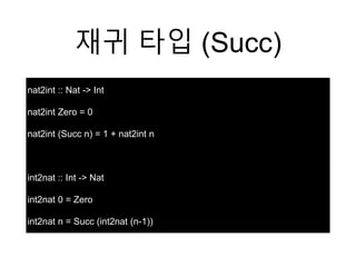 재귀 타입 (Succ)
nat2int :: Nat -> Int
nat2int Zero = 0
nat2int (Succ n) = 1 + nat2int n
int2nat :: Int -> Nat
int2nat 0 = Zero
int2nat n = Succ (int2nat (n-1))
 
