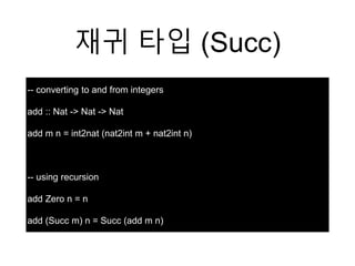 재귀 타입 (Succ)
-- converting to and from integers
add :: Nat -> Nat -> Nat
add m n = int2nat (nat2int m + nat2int n)
-- using recursion
add Zero n = n
add (Succ m) n = Succ (add m n)
 