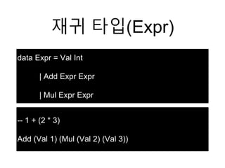 재귀 타입(Expr)
data Expr = Val Int
| Add Expr Expr
| Mul Expr Expr
-- 1 + (2 * 3)
Add (Val 1) (Mul (Val 2) (Val 3))
 