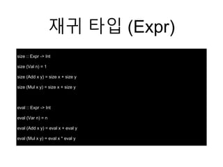 재귀 타입 (Expr)
size :: Expr -> Int
size (Val n) = 1
size (Add x y) = size x + size y
size (Mul x y) = size x + size y
eval :: Expr -> Int
eval (Var n) = n
eval (Add x y) = eval x + eval y
eval (Mul x y) = eval x * eval y
 