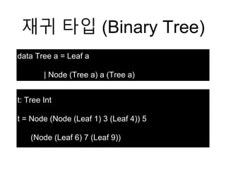 재귀 타입 (Binary Tree)
data Tree a = Leaf a
| Node (Tree a) a (Tree a)
t: Tree Int
t = Node (Node (Leaf 1) 3 (Leaf 4)) 5
(Node (Leaf 6) 7 (Leaf 9))
 