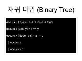 재귀 타입 (Binary Tree)
occurs :: Eq a => a -> Tree a -> Bool
occurs x (Leaf y) = x == y
occurs x (Node l y r) = x == y
|| occurs x l
|| occurs x r
 