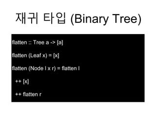 재귀 타입 (Binary Tree)
flatten :: Tree a -> [a]
flatten (Leaf x) = [x]
flatten (Node l x r) = flatten l
++ [x]
++ flatten r
 
