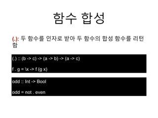 함수 합성
(.): 두 함수를 인자로 받아 두 함수의 합성 함수를 리턴
함
(.) :: (b -> c) -> (a -> b) -> (a -> c)
f . g = x -> f (g x)
odd :: Int -> Bool
odd = not . even
 