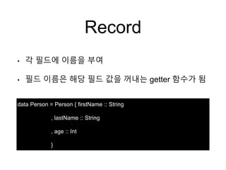 Record
data Person = Person { firstName :: String
, lastName :: String
, age :: Int
}
• 각 필드에 이름을 부여
• 필드 이름은 해당 필드 값을 꺼내는 getter 함수가 됨
 