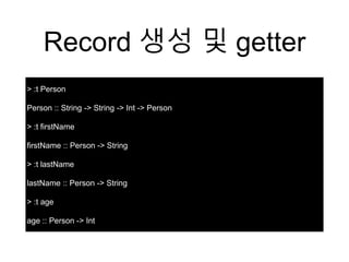 Record 생성 및 getter
> :t Person
Person :: String -> String -> Int -> Person
> :t firstName
firstName :: Person -> String
> :t lastName
lastName :: Person -> String
> :t age
age :: Person -> Int
 