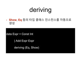 deriving
• Show, Eq 등의 타입 클래스 인스턴스를 자동으로
생성
data Expr = Const Int
| Add Expr Expr
deriving (Eq, Show)
 