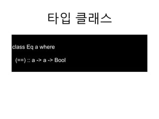 타입 클래스
class Eq a where
(==) :: a -> a -> Bool
 