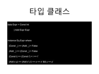 타입 클래스
data Expr = Const Int
| Add Expr Expr
instance Eq Expr where
(Const _) == (Add _) = False
(Add _) == (Const _) = False
(Const i) == (Const i') = i == i'
(Add x y) == (Add x' y') == x == x' && y == y'
 