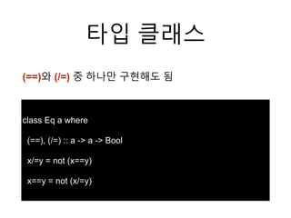 타입 클래스
class Eq a where
(==), (/=) :: a -> a -> Bool
x/=y = not (x==y)
x==y = not (x/=y)
(==)와 (/=) 중 하나만 구현해도 됨
 