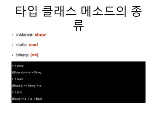 타입 클래스 메소드의 종
류
> :t show
(Show a) => a -> String
> :t read
(Read a) => String -> a
> :t (==)
(Eq a) => a -> a -> Bool
• instance: show
• static: read
• binary: (==)
 