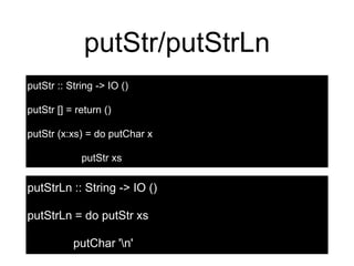 putStr/putStrLn
putStr :: String -> IO ()
putStr [] = return ()
putStr (x:xs) = do putChar x
putStr xs
putStrLn :: String -> IO ()
putStrLn = do putStr xs
putChar 'n'
 