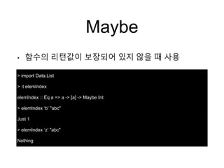 Maybe
• 함수의 리턴값이 보장되어 있지 않을 때 사용
> import Data.List
> :t elemIndex
elemIndex :: Eq a => a -> [a] -> Maybe Int
> elemIndex ‘b’ "abc"
Just 1
> elemIndex ‘z’ "abc"
Nothing
 