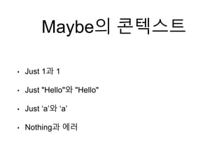 Maybe의 콘텍스트
• Just 1과 1
• Just "Hello"와 "Hello"
• Just ‘a’와 ‘a’
• Nothing과 에러
 