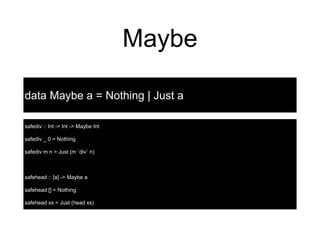 Maybe
safediv :: Int -> Int -> Maybe Int
safediv _ 0 = Nothing
safediv m n = Just (m `div` n)
safehead :: [a] -> Maybe a
safehead [] = Nothing
safehead xs = Just (head xs)
data Maybe a = Nothing | Just a
 