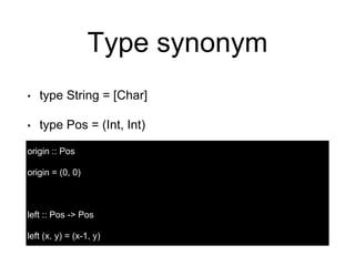 Type synonym
• type String = [Char]
• type Pos = (Int, Int)
origin :: Pos
origin = (0, 0)
left :: Pos -> Pos
left (x, y) = (x-1, y)
 