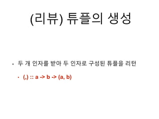 (리뷰) 튜플의 생성
• 두 개 인자를 받아 두 인자로 구성된 튜플을 리턴
• (,) :: a -> b -> (a, b)
 