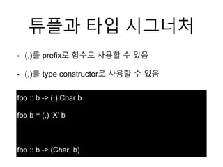 튜플과 타입 시그너처
• (,)를 prefix로 함수로 사용할 수 있음
• (,)를 type constructor로 사용할 수 있음
foo :: b -> (,) Char b
foo b = (,) ‘X’ b
foo :: b -> (Char, b)
 