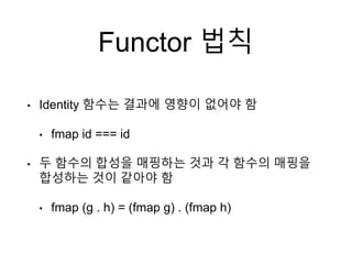 Functor 법칙
• Identity 함수는 결과에 영향이 없어야 함
• fmap id === id
• 두 함수의 합성을 매핑하는 것과 각 함수의 매핑을
합성하는 것이 같아야 함
• fmap (g . h) = (fmap g) . (fmap h)
 