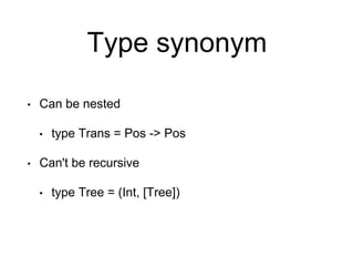 Type synonym
• Can be nested
• type Trans = Pos -> Pos
• Can't be recursive
• type Tree = (Int, [Tree])
 