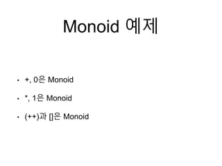 Monoid 예제
• +, 0은 Monoid
• *, 1은 Monoid
• (++)과 []은 Monoid
 