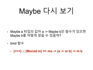 Maybe 다시 보기
• Maybe a 타입의 값아 a -> Maybe b인 함수가 있으면
Maybe b를 어떻게 얻을 수 있을까?
• bind 함수
• (>>=) :: (Monad m) => ma -> (a -> m b) -> m b
 
