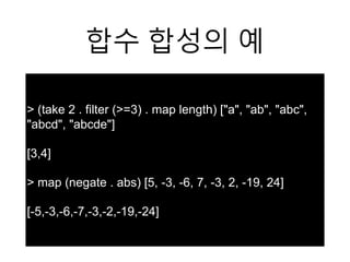 합수 합성의 예
> (take 2 . filter (>=3) . map length) ["a", "ab", "abc",
"abcd", "abcde"]
[3,4]
> map (negate . abs) [5, -3, -6, 7, -3, 2, -19, 24]
[-5,-3,-6,-7,-3,-2,-19,-24]
 