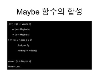 Maybe 함수의 합성
(<=<) :: (b -> Maybe c)
-> (a -> Maybe b)
-> (a -> Maybe c)
(f <=< g) x = case g x of
Just y -> f y
Nothing -> Nothing
return :: (a -> Maybe a)
return = Just
 