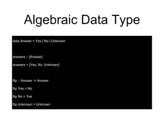 Algebraic Data Type
data Answer = Yes | No | Unknown
answers :: [Answer]
answers = [Yes, No, Unknown]
flip :: Answer -> Answer
flip Yes = No
flip No = Yes
flip Unknown = Unknown
 