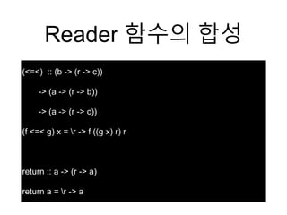 Reader 함수의 합성
(<=<) :: (b -> (r -> c))
-> (a -> (r -> b))
-> (a -> (r -> c))
(f <=< g) x = r -> f ((g x) r) r
return :: a -> (r -> a)
return a = r -> a
 