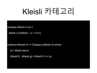 Kleisli 카테고리
newtype Kleisli m a b =
Kleisli { runKleisli :: a -> m b }
instance Monad m => Category (Kleisli m) where
id = Kleisli return
(Kleisli f) . (Kleisli g) = Kleisli (f <=< g)
 